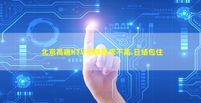 北京高端KTV招聘要求不高.日结包住
